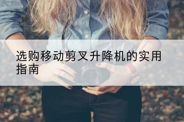 西峰移动剪叉升降机怎么选-选购移动剪叉升降机的实用指南