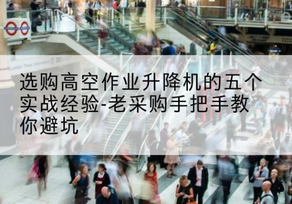 西峰高空作业升降机厂家-选购高空作业升降机的五个实战经验-老采购手把手教你避坑