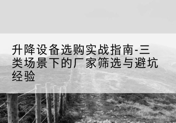 西峰移动式升降机厂家推荐-升降设备选购实战指南-三类场景下的厂家筛选与避坑经验