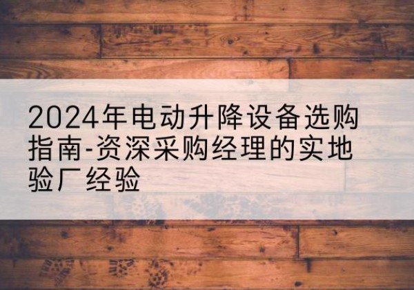 西峰电动剪叉升降平台厂家-2024年电动升降设备选购指南-资深采购经理的实地验厂经验