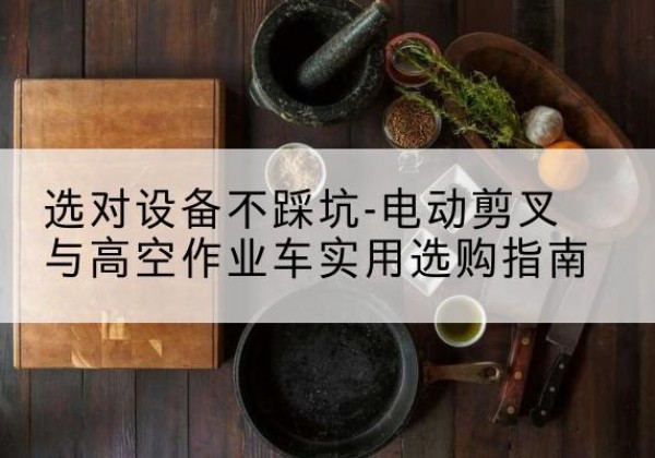 西峰电动剪叉升降平台怎么选-选对设备不踩坑-电动剪叉与高空作业车实用选购指南