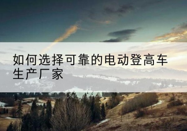 西峰电动登高车厂家-如何选择可靠的电动登高车生产厂家