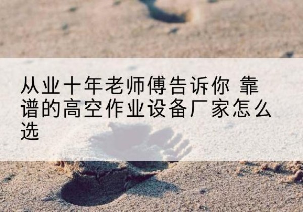 西峰高空作业升降机厂家推荐-从业十年老师傅告诉你 靠谱的高空作业设备厂家怎么选
