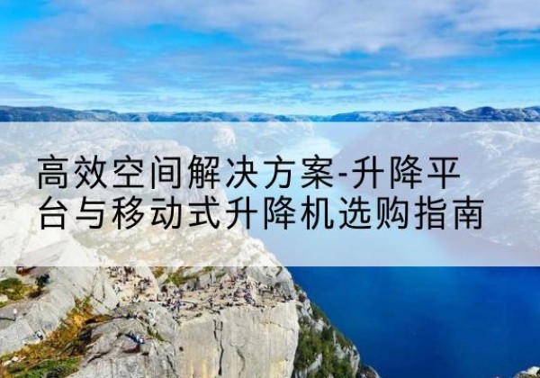 西峰升降平台厂家-*空间解决方案-升降平台与移动式升降机选购指南