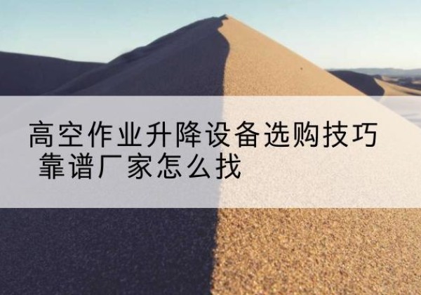 西峰电动升降平台厂家推荐-高空作业升降设备选购技巧 靠谱厂家怎么找