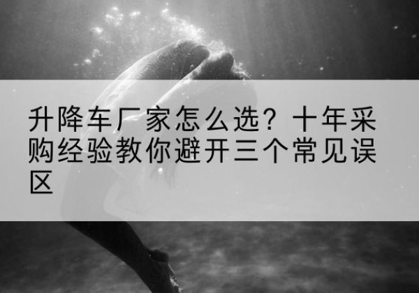 西峰升降车厂家-怎么选？十年采购经验教你避开三个常见误区