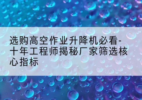 西峰高空作业升降机厂家推荐-选购高空作业升降机必看-十年工程师揭秘厂家筛选核心指标