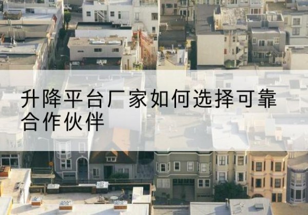 西峰升降平台厂家-如何选择可靠合作伙伴